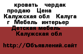 кровать - чердак продаю › Цена ­ 6 000 - Калужская обл., Калуга г. Мебель, интерьер » Детская мебель   . Калужская обл.